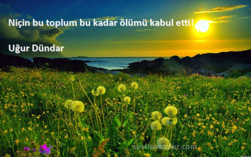 Uğur Dündar Sözleri 
Niçin bu toplum bu kadar ölümü kabul etti!