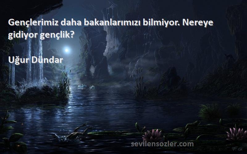 Uğur Dündar Sözleri 
Gençlerimiz daha bakanlarımızı bilmiyor. Nereye gidiyor gençlik?