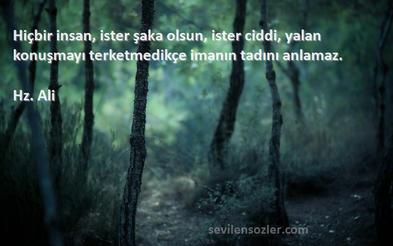 Hz. Ali - Hiçbir insan, ister şaka olsun, ister ciddi, yalan konuşmayı terketmedikçe imanın tadını anlamaz.