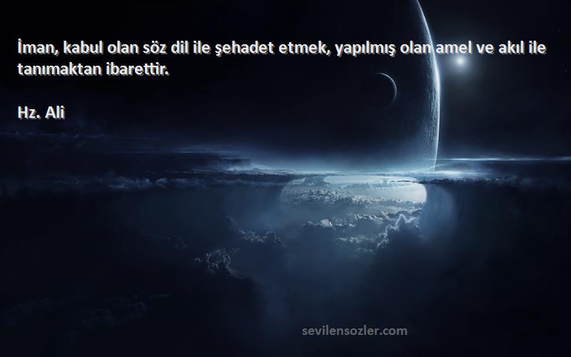 Hz. Ali - İman, kabul olan söz dil ile şehadet etmek, yapılmış olan amel ve akıl ile tanımaktan ibarettir.