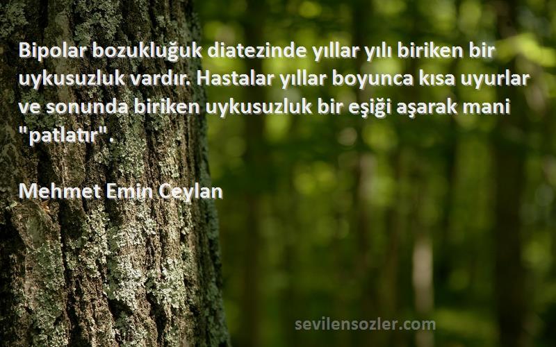 Mehmet Emin Ceylan Sözleri 
Bipolar bozukluğuk diatezinde yıllar yılı biriken bir uykusuzluk vardır. Hastalar yıllar boyunca kısa uyurlar ve sonunda biriken uykusuzluk bir eşiği aşarak mani patlatır.