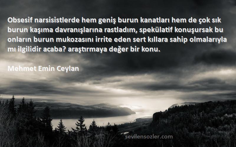 Mehmet Emin Ceylan Sözleri 
Obsesif narsisistlerde hem geniş burun kanatları hem de çok sık burun kaşıma davranışlarına rastladım, spekülatif konuşursak bu onların burun mukozasını irrite eden sert kıllara sahip olmalarıyla mı ilgilidir acaba? araştırmaya değer bir konu.