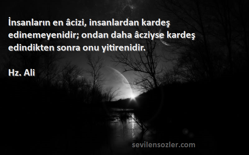 Hz. Ali Sözleri 
İnsanların en âcizi, insanlardan kardeş edinemeyenidir; ondan daha âcziyse kardeş edindikten sonra onu yitirenidir.