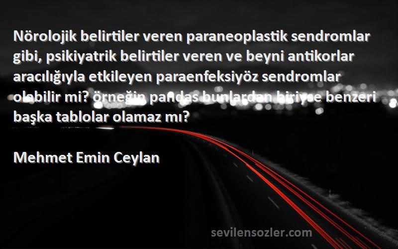 Mehmet Emin Ceylan Sözleri 
Nörolojik belirtiler veren paraneoplastik sendromlar gibi, psikiyatrik belirtiler veren ve beyni antikorlar aracılığıyla etkileyen paraenfeksiyöz sendromlar olabilir mi? örneğin pandas bunlardan biriyse benzeri başka tablolar olamaz mı?