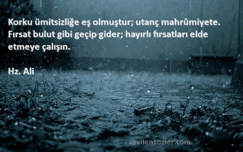 Hz. Ali Sözleri 
Korku ümitsizliğe eş olmuştur; utanç mahrûmiyete. Fırsat bulut gibi geçip gider; hayırlı fırsatları elde etmeye çalışın.