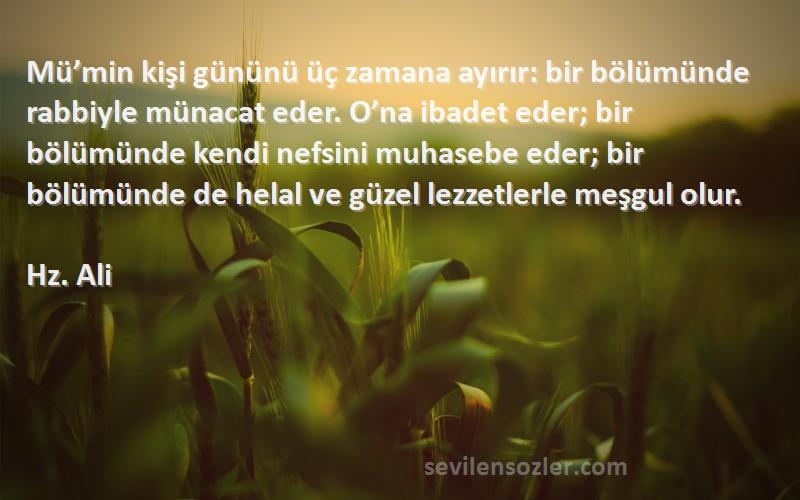 Hz. Ali Sözleri 
Mü’min kişi gününü üç zamana ayırır: bir bölümünde rabbiyle münacat eder. O’na ibadet eder; bir bölümünde kendi nefsini muhasebe eder; bir bölümünde de helal ve güzel lezzetlerle meşgul olur.