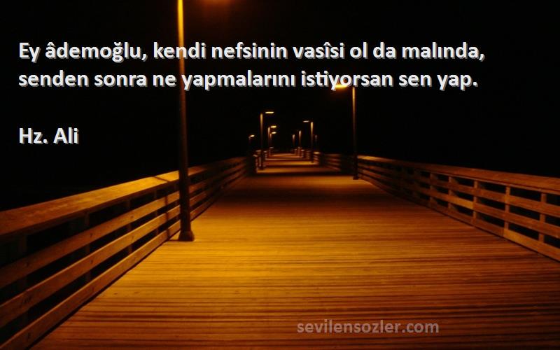 Hz. Ali - Ey âdemoğlu, kendi nefsinin vasîsi ol da malında, senden sonra ne yapmalarını istiyorsan sen yap.