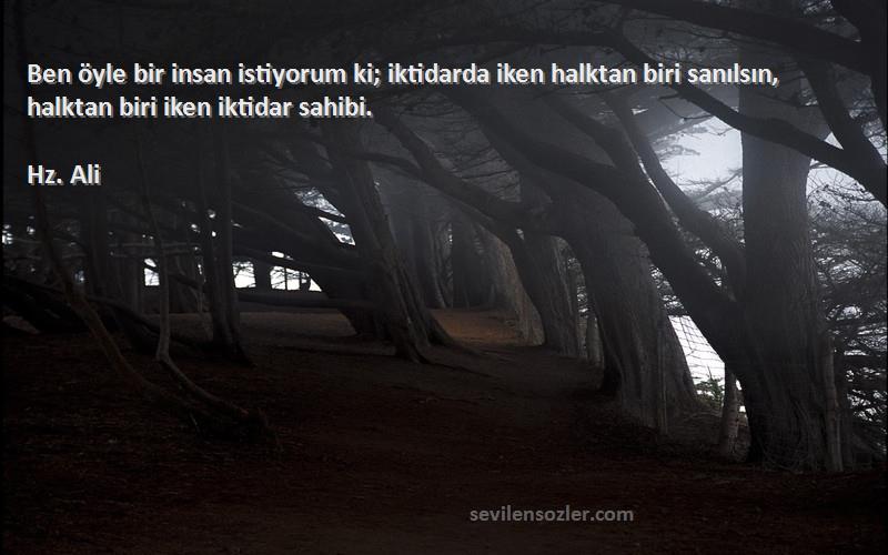 Hz. Ali Sözleri 
Ben öyle bir insan istiyorum ki; iktidarda iken halktan biri sanılsın, halktan biri iken iktidar sahibi.