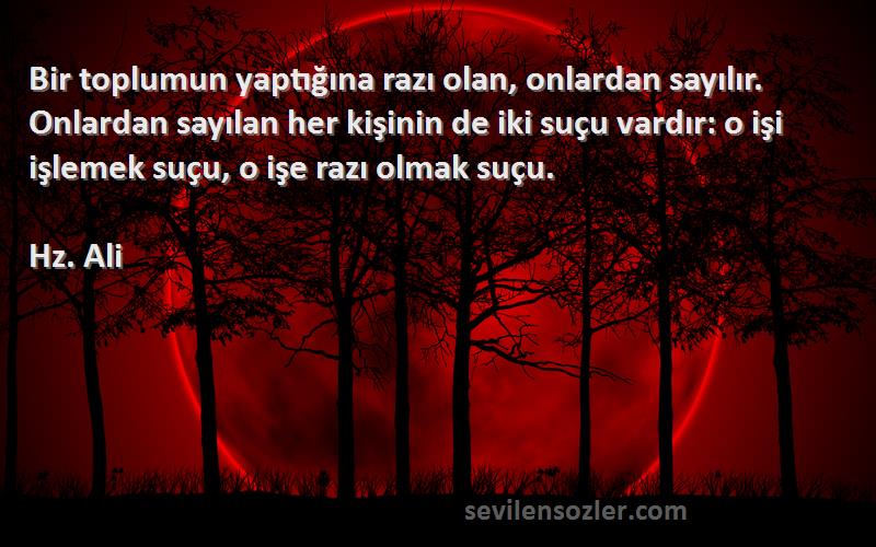 Hz. Ali Sözleri 
Bir toplumun yaptığına razı olan, onlardan sayılır. Onlardan sayılan her kişinin de iki suçu vardır: o işi işlemek suçu, o işe razı olmak suçu.