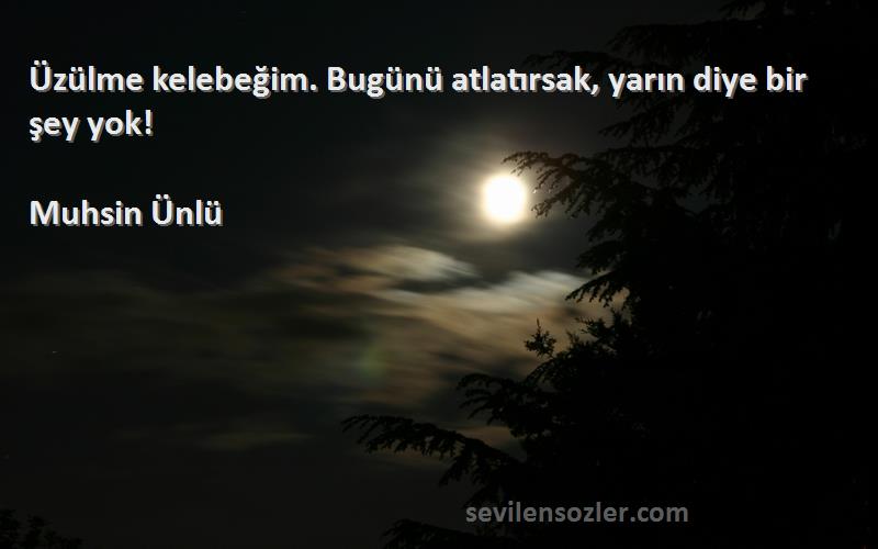 Muhsin Ünlü Sözleri 
Üzülme kelebeğim. Bugünü atlatırsak, yarın diye bir şey yok!