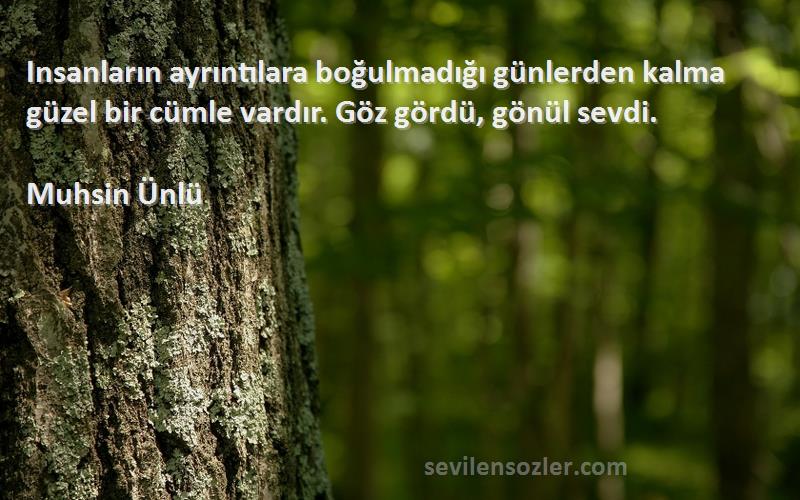 Muhsin Ünlü Sözleri 
Insanların ayrıntılara boğulmadığı günlerden kalma güzel bir cümle vardır. Göz gördü, gönül sevdi.