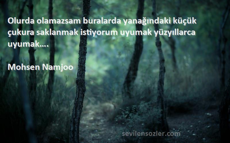 Mohsen Namjoo - Olurda olamazsam buralarda yanağındaki küçük çukura saklanmak istiyorum uyumak yüzyıllarca uyumak….