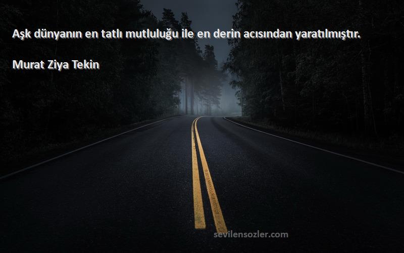 Murat Ziya Tekin Sözleri 
Aşk dünyanın en tatlı mutluluğu ile en derin acısından yaratılmıştır.