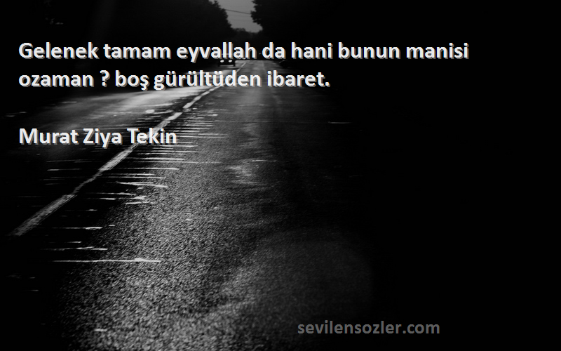 Murat Ziya Tekin Sözleri 
Gelenek tamam eyvallah da hani bunun manisi ozaman ? boş gürültüden ibaret.