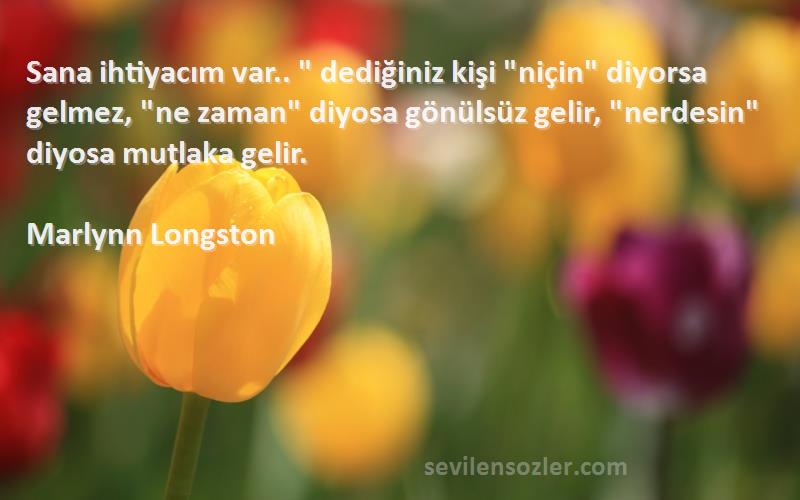 Marlynn Longston Sözleri 
Sana ihtiyacım var..  dediğiniz kişi niçin diyorsa gelmez, ne zaman diyosa gönülsüz gelir, nerdesin diyosa mutlaka gelir.