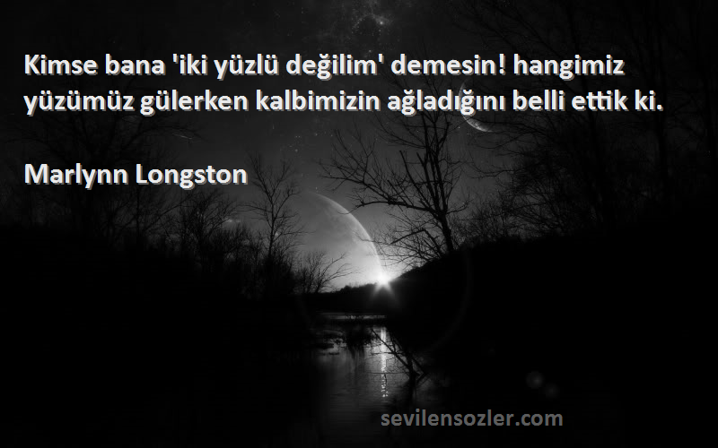 Marlynn Longston Sözleri 
Kimse bana 'iki yüzlü değilim' demesin! hangimiz yüzümüz gülerken kalbimizin ağladığını belli ettik ki.