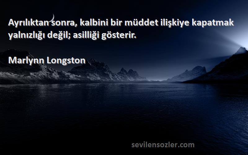 Marlynn Longston Sözleri 
Ayrılıktan sonra, kalbini bir müddet ilişkiye kapatmak yalnızlığı değil; asilliği gösterir.