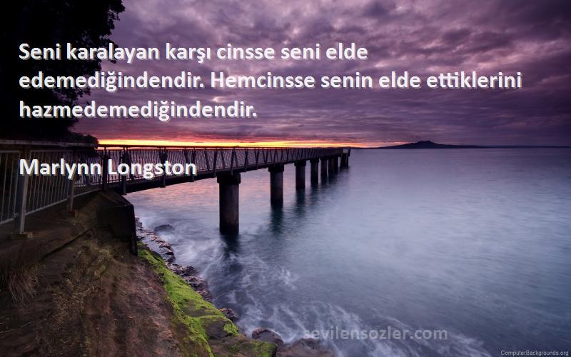 Marlynn Longston Sözleri 
Seni karalayan karşı cinsse seni elde edemediğindendir. Hemcinsse senin elde ettiklerini hazmedemediğindendir.