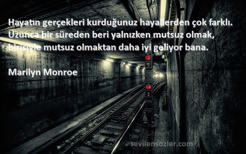 Marilyn Monroe Sözleri 
Hayatın gerçekleri kurduğunuz hayallerden çok farklı. Uzunca bir süreden beri yalnızken mutsuz olmak, birisiyle mutsuz olmaktan daha iyi geliyor bana.