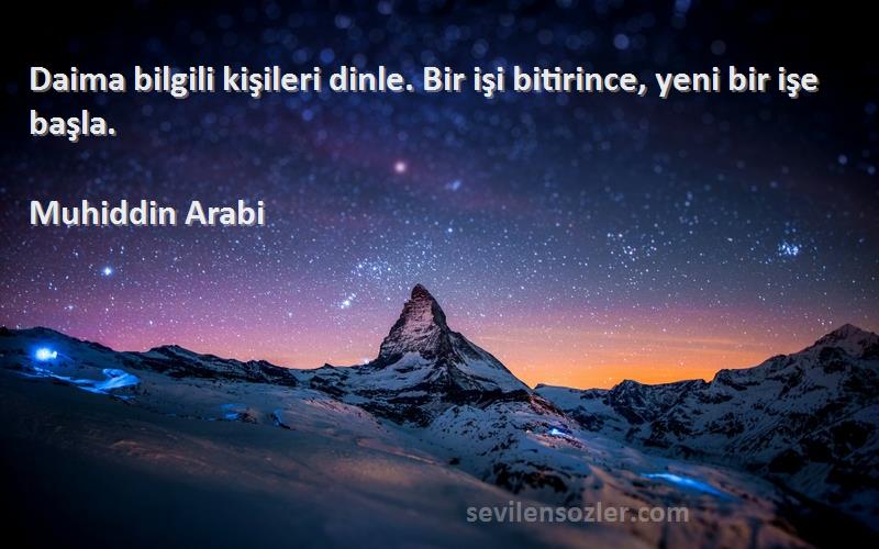 Muhiddin Arabi Sözleri 
Daima bilgili kişileri dinle. Bir işi bitirince, yeni bir işe başla.