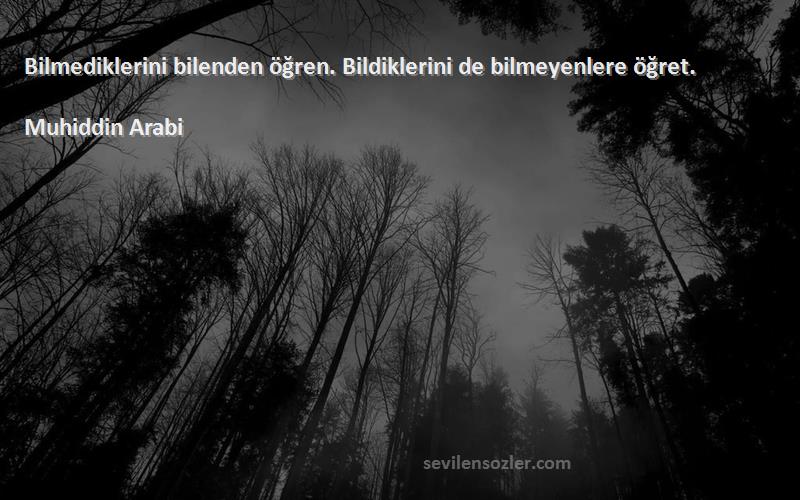 Muhiddin Arabi Sözleri 
Bilmediklerini bilenden öğren. Bildiklerini de bilmeyenlere öğret.