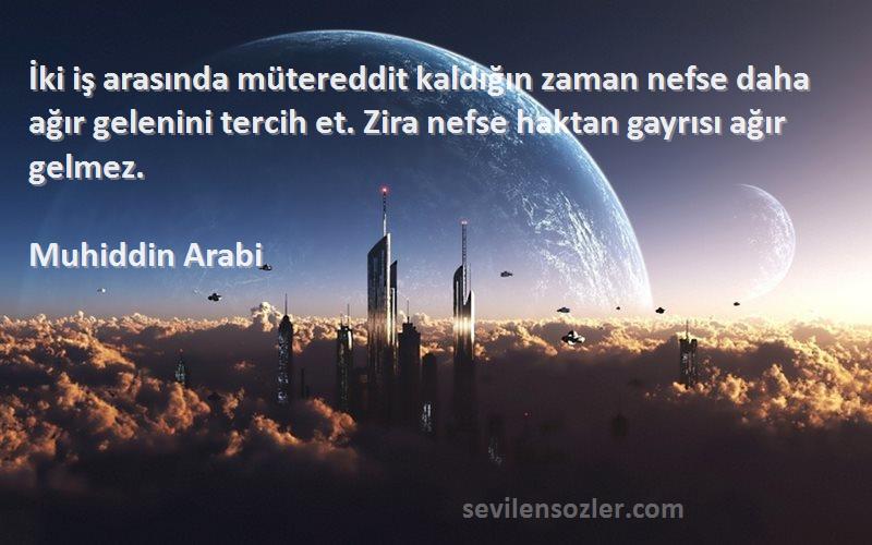 Muhiddin Arabi Sözleri 
İki iş arasında mütereddit kaldığın zaman nefse daha ağır gelenini tercih et. Zira nefse haktan gayrısı ağır gelmez.