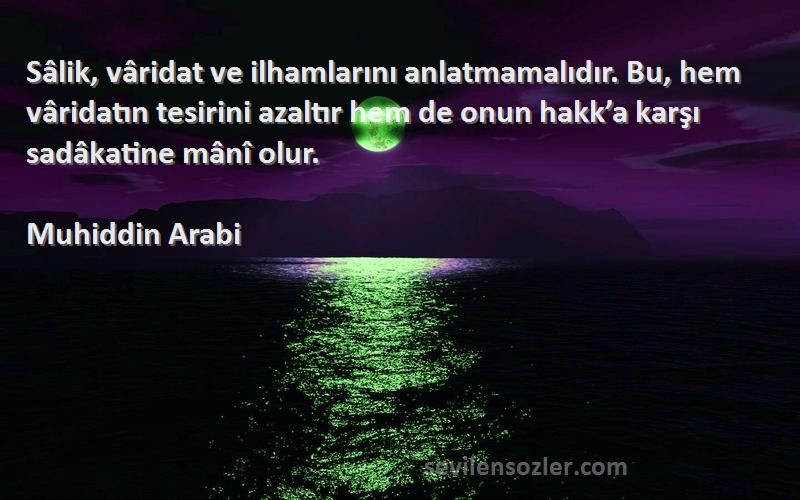 Muhiddin Arabi Sözleri 
Sâlik, vâridat ve ilhamlarını anlatmamalıdır. Bu, hem vâridatın tesirini azaltır hem de onun hakk’a karşı sadâkatine mânî olur.