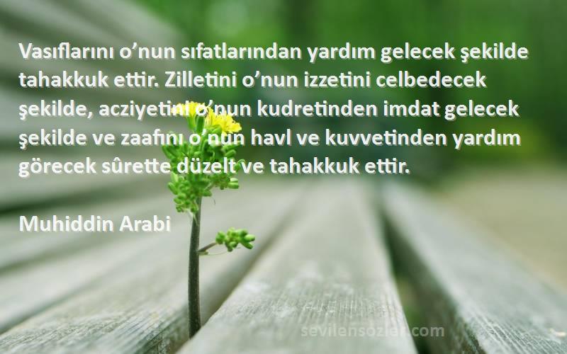 Muhiddin Arabi Sözleri 
Vasıflarını o’nun sıfatlarından yardım gelecek şekilde tahakkuk ettir. Zilletini o’nun izzetini celbedecek şekilde, acziyetini o’nun kudretinden imdat gelecek şekilde ve zaafını o’nun havl ve kuvvetinden yardım görecek sûrette düzelt ve tahakkuk ettir.