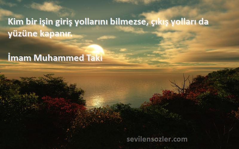 İmam Muhammed Taki Sözleri 
Kim bir işin giriş yollarını bilmezse, çıkış yolları da yüzüne kapanır.