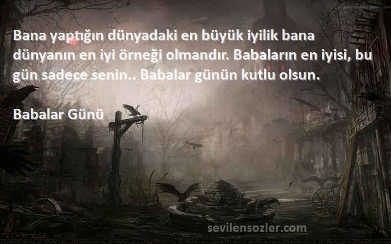 Babalar Günü Sözleri 
Bana yaptığın dünyadaki en büyük iyilik bana dünyanın en iyi örneği olmandır. Babaların en iyisi, bu gün sadece senin.. Babalar günün kutlu olsun.