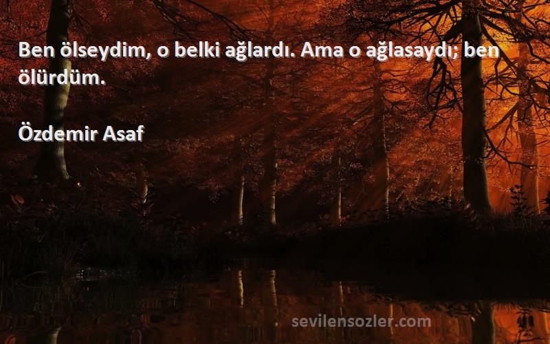 Özdemir Asaf Sözleri 
Ben ölseydim, o belki ağlardı. Ama o ağlasaydı; ben ölürdüm.