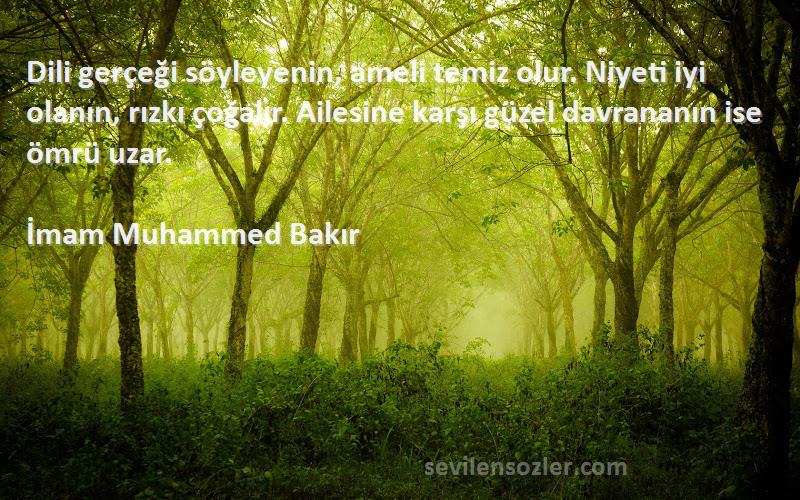 İmam Muhammed Bakır Sözleri 
Dili gerçeği söyleyenin, ameli temiz olur. Niyeti iyi olanın, rızkı çoğalır. Ailesine karşı güzel davrananın ise ömrü uzar.