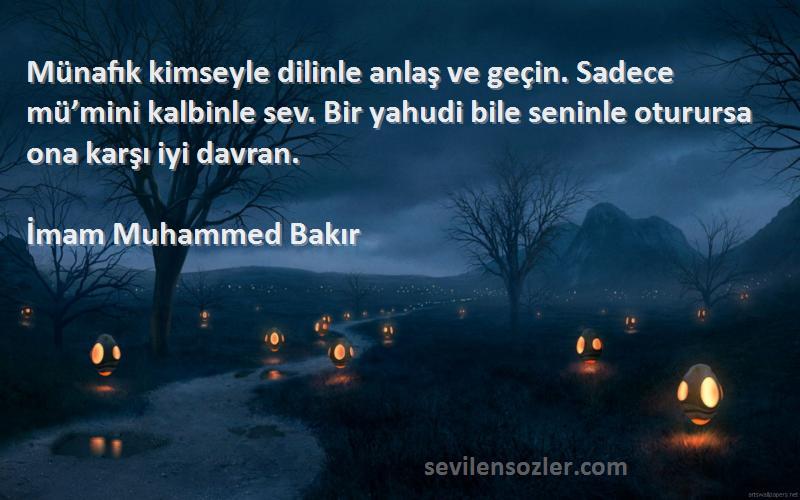 İmam Muhammed Bakır Sözleri 
Münafık kimseyle dilinle anlaş ve geçin. Sadece mü’mini kalbinle sev. Bir yahudi bile seninle oturursa ona karşı iyi davran.