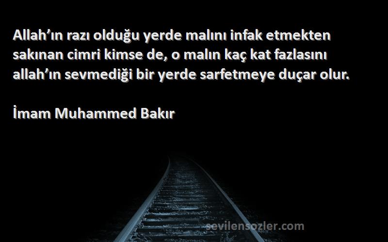 İmam Muhammed Bakır Sözleri 
Allah’ın razı olduğu yerde malını infak etmekten sakınan cimri kimse de, o malın kaç kat fazlasını allah’ın sevmediği bir yerde sarfetmeye duçar olur.