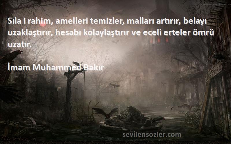 İmam Muhammed Bakır Sözleri 
Sıla i rahim, amelleri temizler, malları artırır, belayı uzaklaştırır, hesabı kolaylaştırır ve eceli erteler ömrü uzatır.