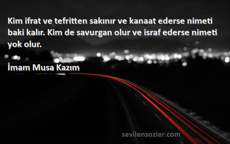 İmam Musa Kazım Sözleri 
Kim ifrat ve tefritten sakınır ve kanaat ederse nimeti baki kalır. Kim de savurgan olur ve israf ederse nimeti yok olur.