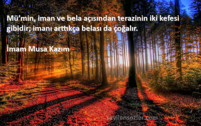 İmam Musa Kazım - Mü’min, iman ve bela açısından terazinin iki kefesi gibidir; imanı arttıkça belası da çoğalır.