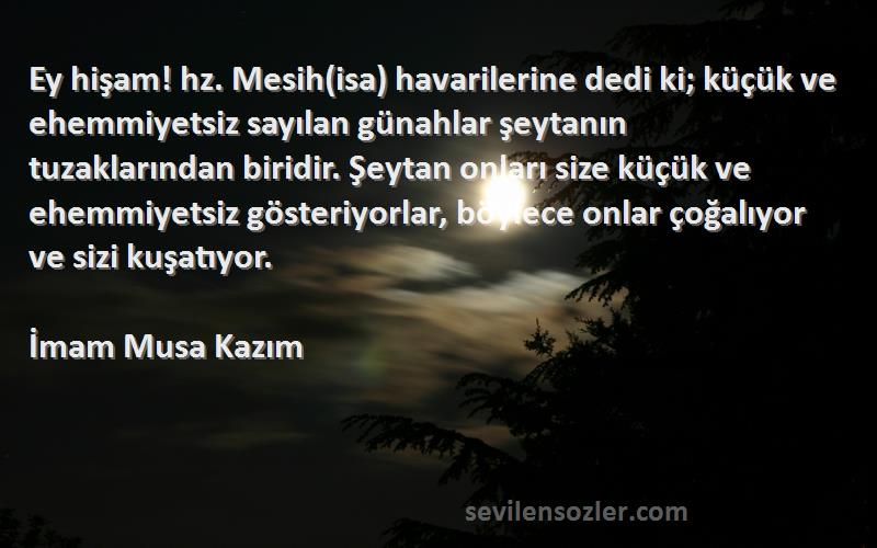 İmam Musa Kazım Sözleri 
Ey hişam! hz. Mesih(isa) havarilerine dedi ki; küçük ve ehemmiyetsiz sayılan günahlar şeytanın tuzaklarından biridir. Şeytan onları size küçük ve ehemmiyetsiz gösteriyorlar, böylece onlar çoğalıyor ve sizi kuşatıyor.