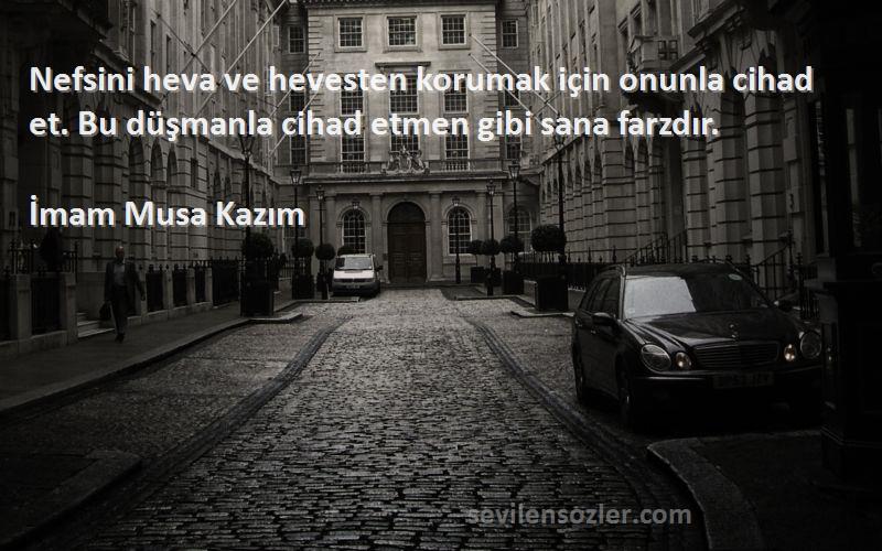 İmam Musa Kazım Sözleri 
Nefsini heva ve hevesten korumak için onunla cihad et. Bu düşmanla cihad etmen gibi sana farzdır.