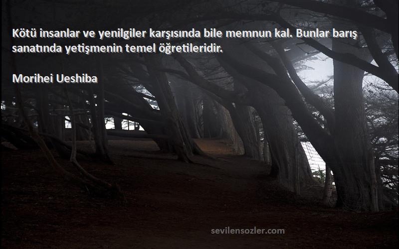 Morihei Ueshiba Sözleri 
Kötü insanlar ve yenilgiler karşısında bile memnun kal. Bunlar barış sanatında yetişmenin temel öğretileridir.