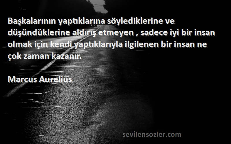 Marcus Aurelius Sözleri 
Başkalarının yaptıklarına söylediklerine ve düşündüklerine aldırış etmeyen , sadece iyi bir insan olmak için kendi yaptıklarıyla ilgilenen bir insan ne çok zaman kazanır.