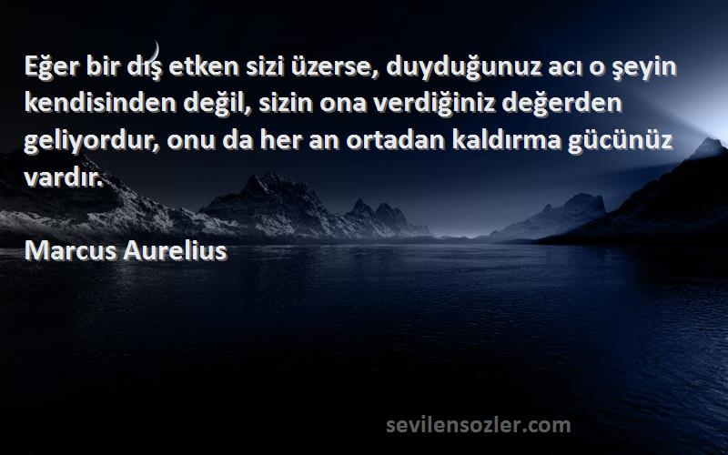 Marcus Aurelius Sözleri 
Eğer bir dış etken sizi üzerse, duyduğunuz acı o şeyin kendisinden değil, sizin ona verdiğiniz değerden geliyordur, onu da her an ortadan kaldırma gücünüz vardır.