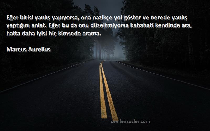 Marcus Aurelius Sözleri 
Eğer birisi yanlış yapıyorsa, ona nazikçe yol göster ve nerede yanlış yaptığını anlat. Eğer bu da onu düzeltmiyorsa kabahati kendinde ara, hatta daha iyisi hiç kimsede arama.