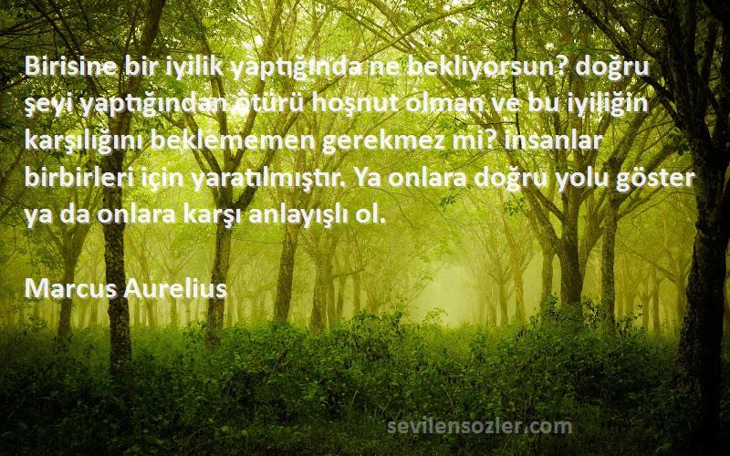 Marcus Aurelius Sözleri 
Birisine bir iyilik yaptığında ne bekliyorsun? doğru şeyi yaptığından ötürü hoşnut olman ve bu iyiliğin karşılığını beklememen gerekmez mi? insanlar birbirleri için yaratılmıştır. Ya onlara doğru yolu göster ya da onlara karşı anlayışlı ol.