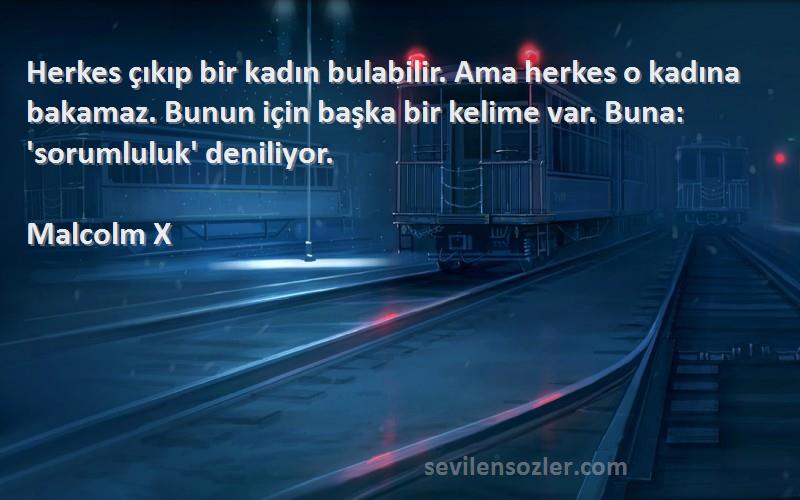 Malcolm X Sözleri 
Herkes çıkıp bir kadın bulabilir. Ama herkes o kadına bakamaz. Bunun için başka bir kelime var. Buna: 'sorumluluk' deniliyor.