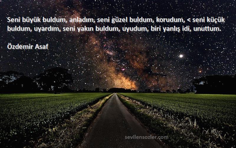 Özdemir Asaf Sözleri 
Seni büyük buldum, anladım, seni güzel buldum, korudum, < seni küçük buldum, uyardım, seni yakın buldum, uyudum, biri yanlış idi, unuttum.