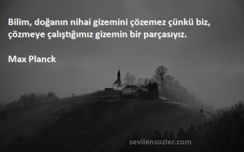Max Planck - Bilim, doğanın nihai gizemini çözemez çünkü biz, çözmeye çalıştığımız gizemin bir parçasıyız.