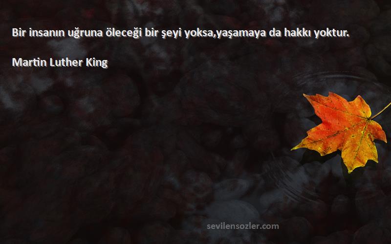 Martin Luther King Sözleri 
Bir insanın uğruna öleceği bir şeyi yoksa,yaşamaya da hakkı yoktur.