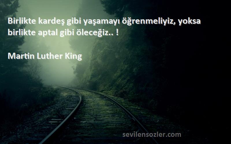 Martin Luther King Sözleri 
Birlikte kardeş gibi yaşamayı öğrenmeliyiz, yoksa birlikte aptal gibi öleceğiz.. !