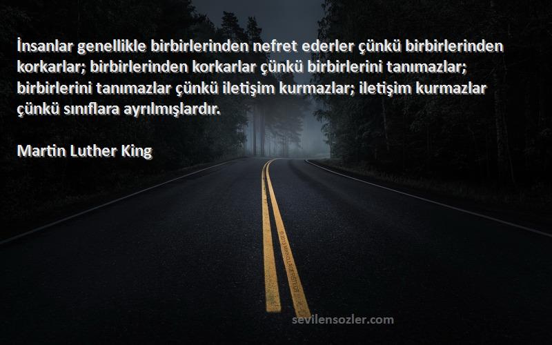 Martin Luther King Sözleri 
İnsanlar genellikle birbirlerinden nefret ederler çünkü birbirlerinden korkarlar; birbirlerinden korkarlar çünkü birbirlerini tanımazlar; birbirlerini tanımazlar çünkü iletişim kurmazlar; iletişim kurmazlar çünkü sınıflara ayrılmışlardır.